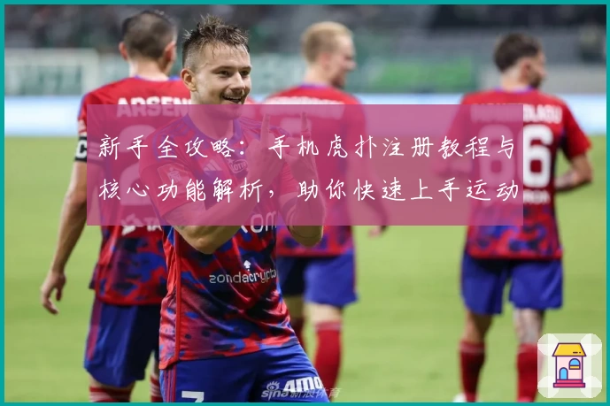 新手全攻略:手机虎扑注册教程与核心功能解析,助你快速上手运动社区