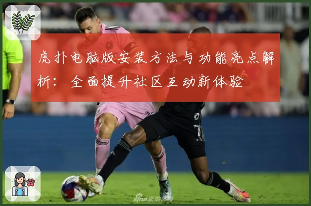 虎扑电脑版安装方法与功能亮点解析：全面提升社区互动新体验