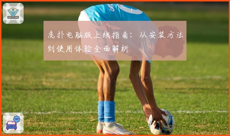 虎扑电脑版上线指南：从安装方法到使用体验全面解析