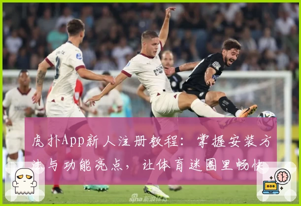 虎扑App新人注册教程:掌握安装方法与功能亮点,让体育迷圈里畅快交流