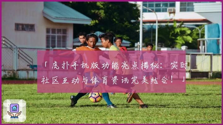 「虎扑手机版功能亮点揭秘：实时社区互动与体育资讯完美结合！」