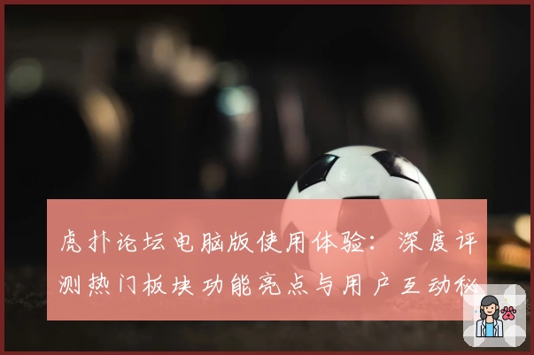 虎扑论坛电脑版使用体验：深度评测热门板块功能亮点与用户互动秘诀揭晓