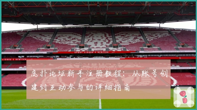 虎扑论坛新手注册教程:从账号创建到互动参与的详细指南