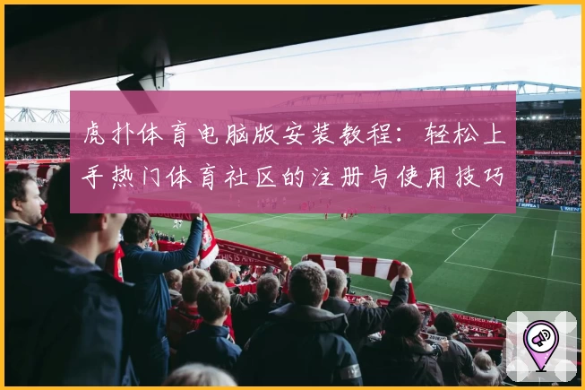 虎扑体育电脑版安装教程：轻松上手热门体育社区的注册与使用技巧