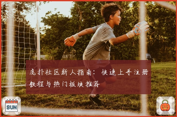 虎扑社区新人指南：快速上手注册教程与热门板块推荐