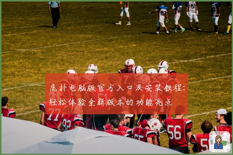 虎扑电脑版官方入口及安装教程：轻松体验全新版本的功能亮点