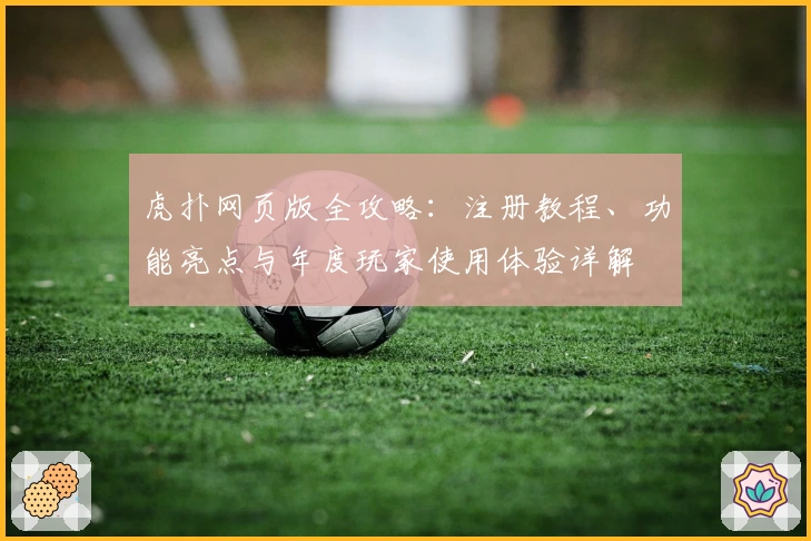 虎扑网页版全攻略：注册教程、功能亮点与年度玩家使用体验详解