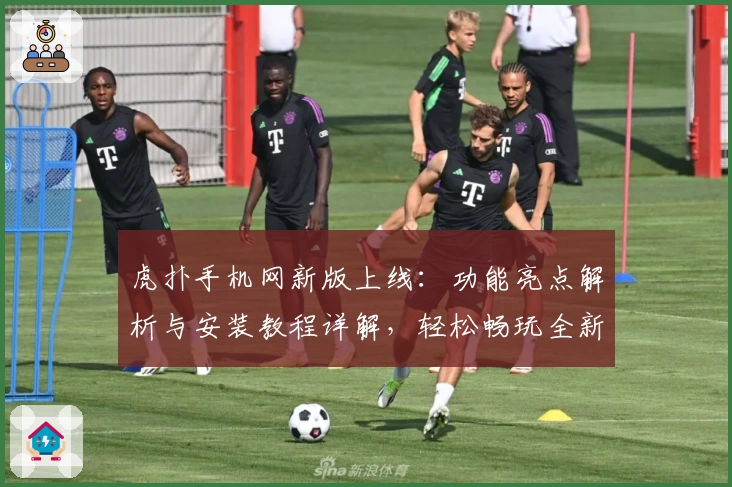 虎扑手机网新版上线：功能亮点解析与安装教程详解，轻松畅玩全新社区体验