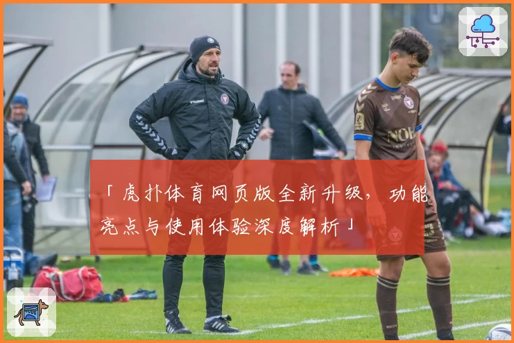 「虎扑体育网页版全新升级，功能亮点与使用体验深度解析」