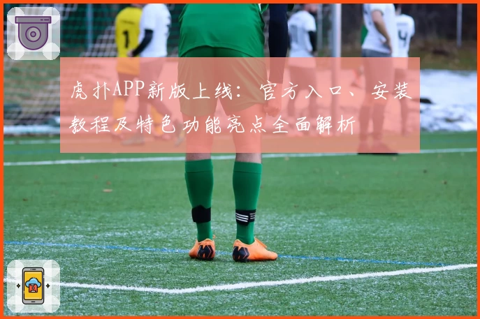 虎扑APP新版上线:官方入口、安装教程及特色功能亮点全面解析