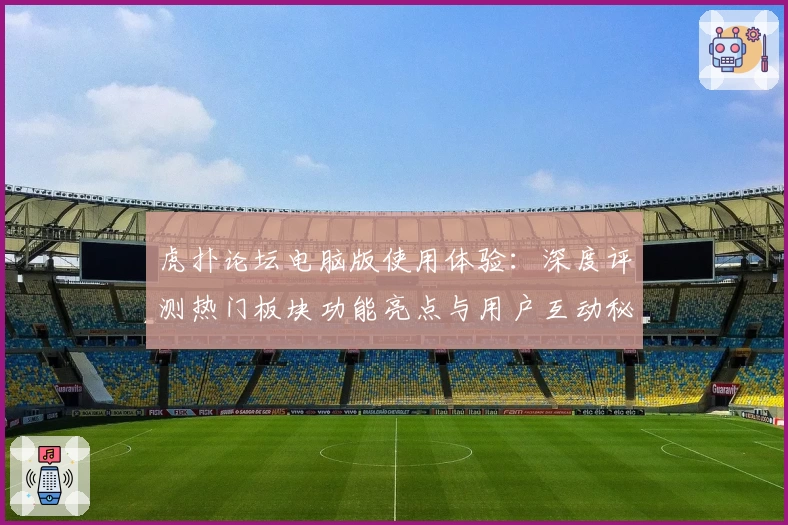 虎扑论坛电脑版使用体验：深度评测热门板块功能亮点与用户互动秘诀揭晓