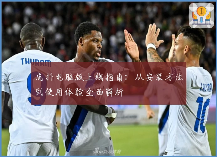虎扑电脑版上线指南：从安装方法到使用体验全面解析