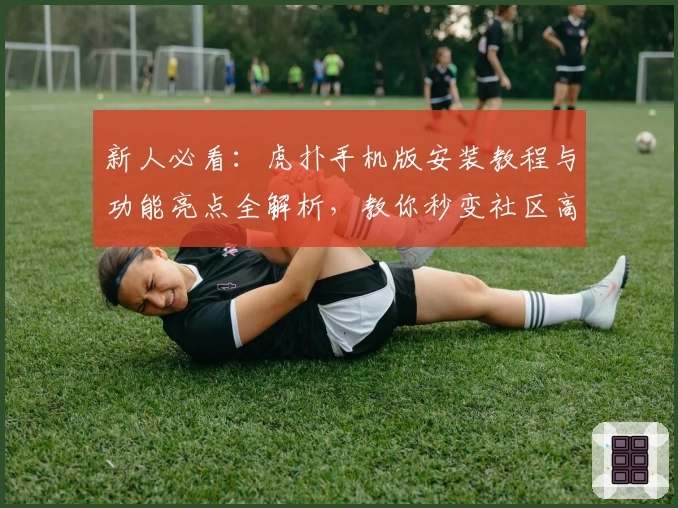 新人必看：虎扑手机版安装教程与功能亮点全解析，教你秒变社区高玩