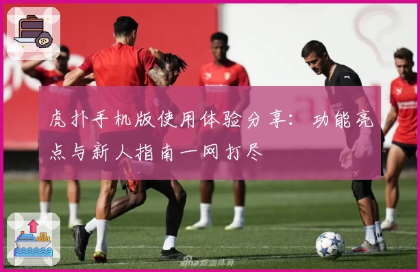 虎扑手机版使用体验分享：功能亮点与新人指南一网打尽