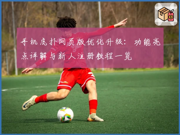 手机虎扑网页版优化升级：功能亮点详解与新人注册教程一览