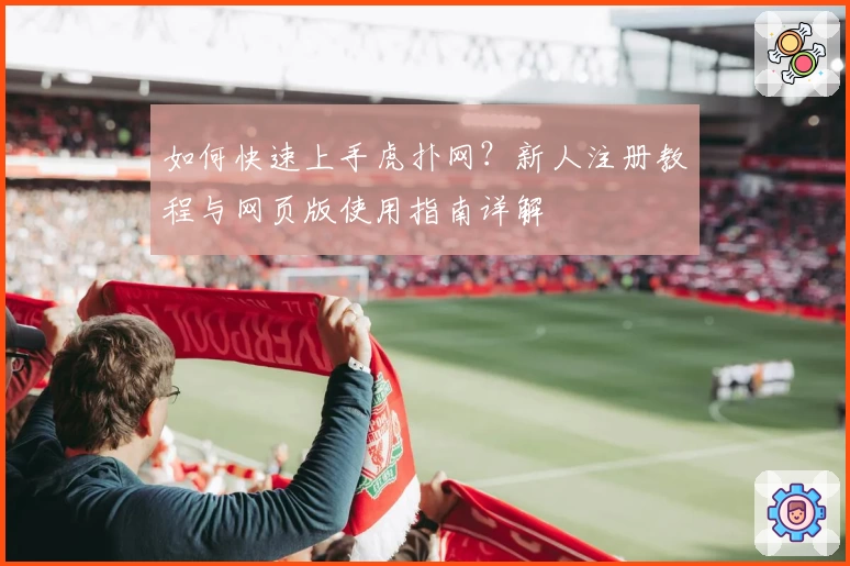 如何快速上手虎扑网?新人注册教程与网页版使用指南详解