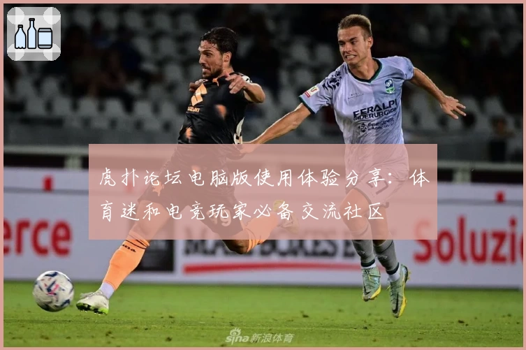 虎扑论坛电脑版使用体验分享：体育迷和电竞玩家必备交流社区