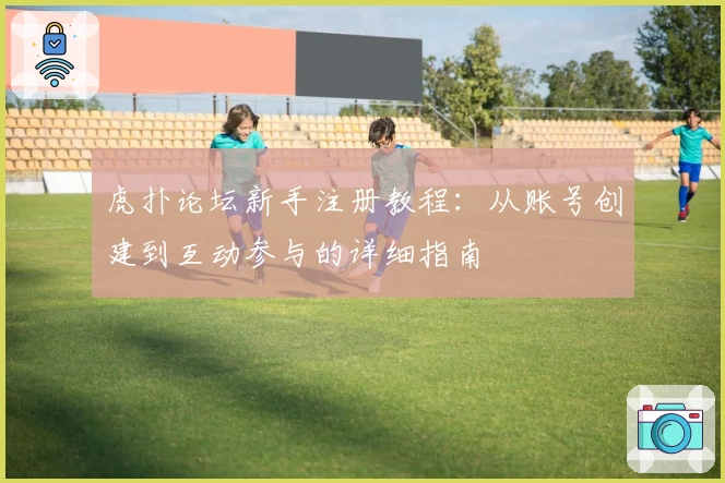 虎扑论坛新手注册教程:从账号创建到互动参与的详细指南