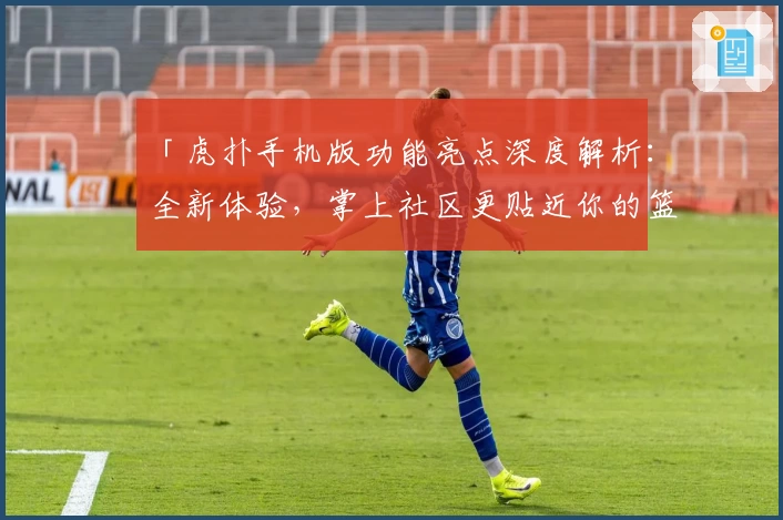 「虎扑手机版功能亮点深度解析：全新体验，掌上社区更贴近你的篮球生活」