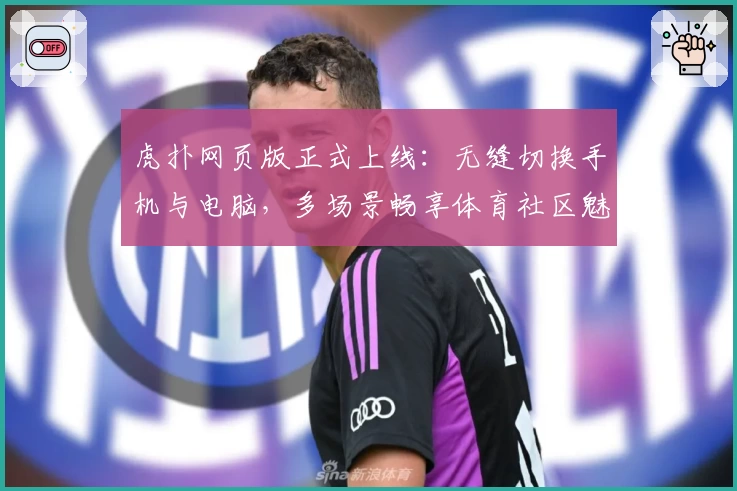 虎扑网页版正式上线：无缝切换手机与电脑，多场景畅享体育社区魅力