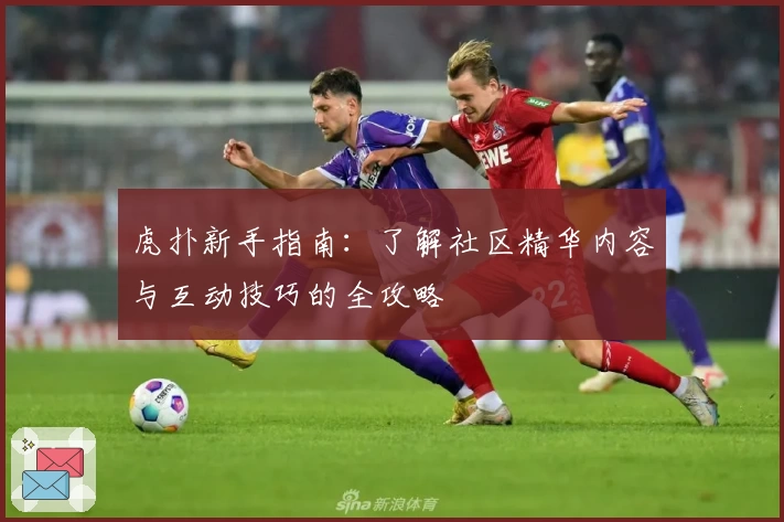 虎扑新手指南：了解社区精华内容与互动技巧的全攻略