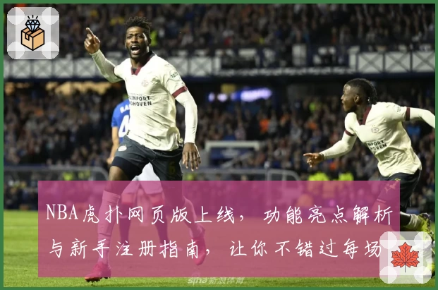 NBA虎扑网页版上线,功能亮点解析与新手注册指南,让你不错过每场精彩对决