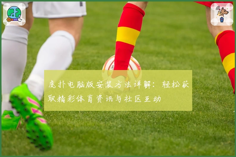 虎扑电脑版安装方法详解：轻松获取精彩体育资讯与社区互动