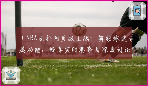 「NBA虎扑网页版上线:解锁球迷专属功能,畅享实时赛事与深度讨论」