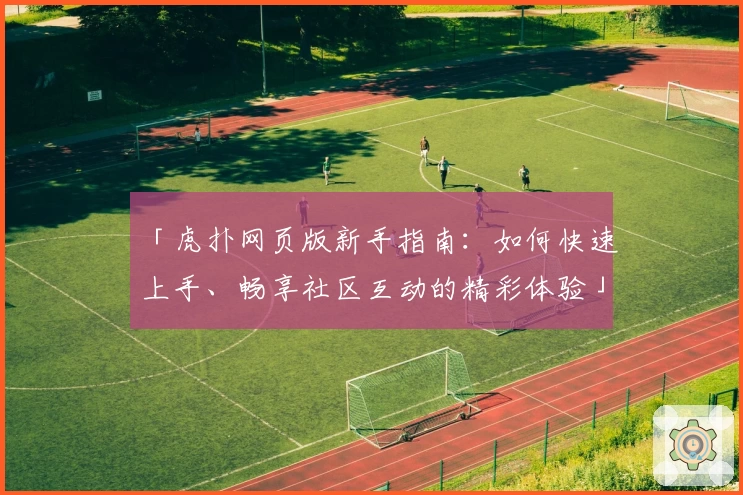 「虎扑网页版新手指南：如何快速上手、畅享社区互动的精彩体验」