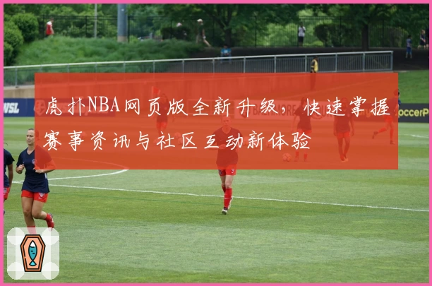虎扑NBA网页版全新升级，快速掌握赛事资讯与社区互动新体验
