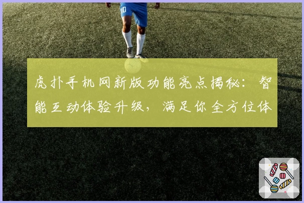 虎扑手机网新版功能亮点揭秘：智能互动体验升级，满足你全方位体育社区需求