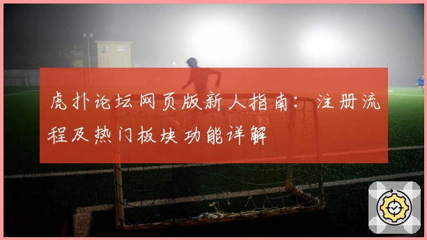 虎扑论坛网页版新人指南：注册流程及热门板块功能详解